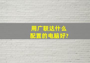 用广联达什么配置的电脑好?