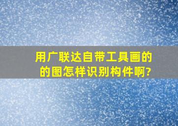 用广联达自带工具画的的图怎样识别构件啊?