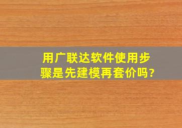 用广联达软件使用步骤是先建模再套价吗?