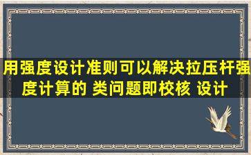 用强度设计准则可以解决拉(压)杆强度计算的 类问题,即校核 、设计 、...