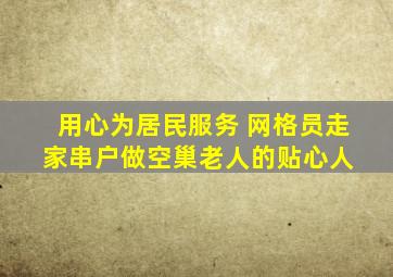 用心为居民服务 网格员走家串户做空巢老人的贴心人 