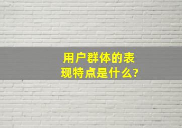 用户群体的表现特点是什么?