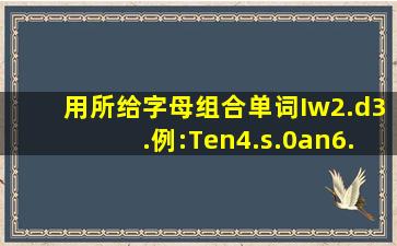 用所给字母组合单词。Iw2.d3.例:Ten4.s.0an6.8fa白一一类。用所给...