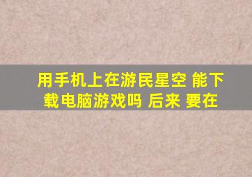 用手机上在游民星空 能下载电脑游戏吗 后来 要在