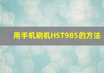 用手机刷机HST985的方法