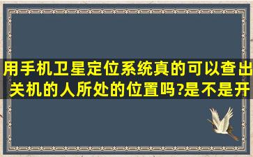 用手机卫星定位系统真的可以查出关机的人所处的位置吗?是不是开机...