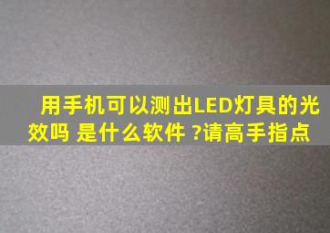 用手机可以测出LED灯具的光效吗 是什么软件 ?请高手指点