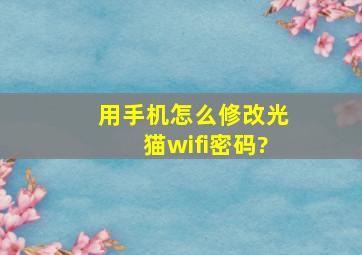 用手机怎么修改光猫wifi密码?