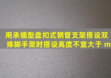 用承插型盘扣式钢管支架搭设双排脚手架时,搭设高度不宜大于( )m。