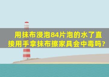 用抹布浸泡84片泡的水了,直接用手拿抹布擦家具,会中毒吗?