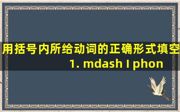 用括号内所给动词的正确形式填空。1. — I phoned you yesterday ...