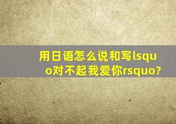 用日语怎么说和写‘对不起我爱你’?