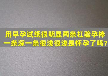 用早孕试纸很明显两条杠,验孕棒一条深一条很浅很浅是怀孕了吗?