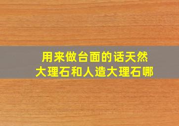 用来做台面的话,天然大理石和人造大理石哪