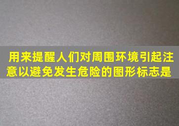 用来提醒人们对周围环境引起注意,以避免发生危险的图形标志是( )