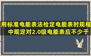 用标准电能表法检定电能表时,规程中规定对2.0级电能表应不少于3转,...