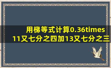 用梯等式计算0.36×11又七分之四加13又七分之三除以九分之七,等于...