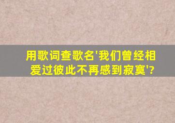 用歌词查歌名'我们曾经相爱过,彼此不再感到寂寞'?