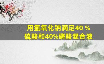 用氢氧化钠滴定40 %硫酸和40%磷酸混合液