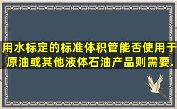 用水标定的标准体积管能否使用于原油或其他液体石油产品,则需要...