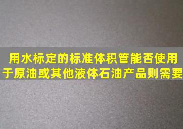 用水标定的标准体积管能否使用于原油或其他液体石油产品则需要