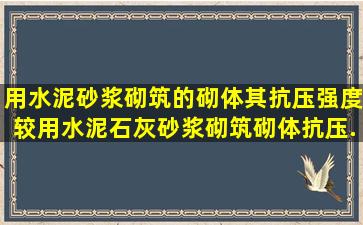 用水泥砂浆砌筑的砌体,其抗压强度较用水泥石灰砂浆砌筑砌体抗压...