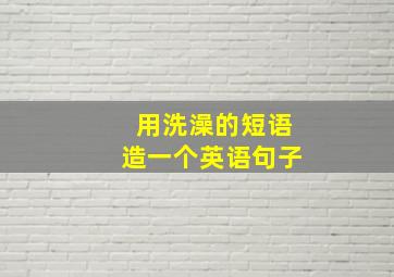 用洗澡的短语造一个英语句子