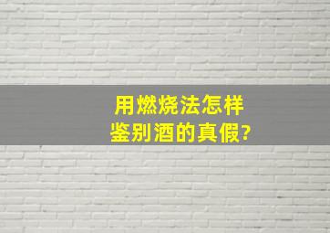 用燃烧法怎样鉴别酒的真假?