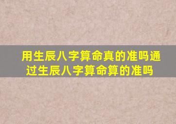 用生辰八字算命真的准吗(通过生辰八字算命算的准吗) 