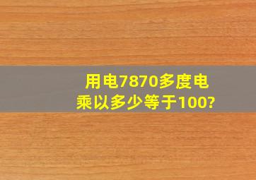 用电7870多度电乘以多少等于100?