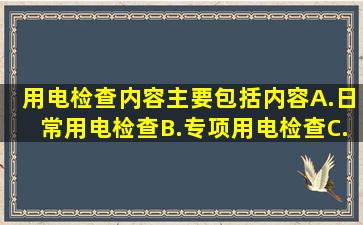 用电检查内容主要包括()内容。A.日常用电检查B.专项用电检查C...