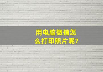 用电脑微信怎么打印照片呢?