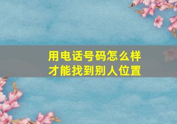 用电话号码怎么样才能找到别人位置