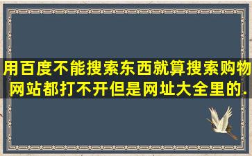 用百度不能搜索东西,就算搜索购物网站都打不开,但是网址大全里的...