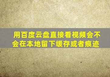 用百度云盘直接看视频会不会在本地留下缓存或者痕迹 