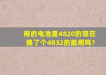 用的电池是4820的现在换了个4832的能用吗?