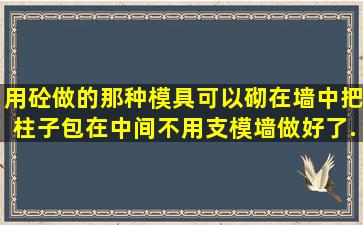 用砼做的那种模具,可以砌在墙中,把柱子包在中间,不用支模,墙做好了,...