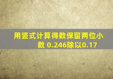 用竖式计算(得数保留两位小数) 0.246除以0.17