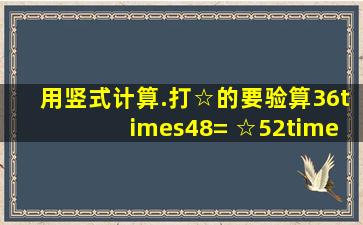 用竖式计算.(打☆的要验算)36×48= ☆52×49= 818÷4= 316÷5= ☆...