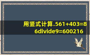 用竖式计算.561+403=86÷9=600216=(验算)