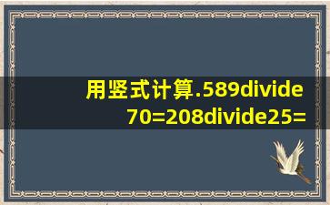 用竖式计算.589÷70=208÷25=378÷63=882÷42=968÷28=918÷