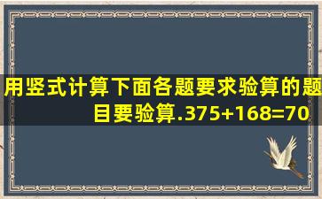 用竖式计算下面各题,要求验算的题目要验算.375+168=700425=376+...