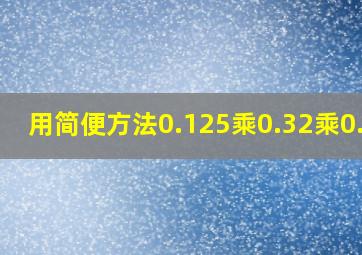 用简便方法0.125乘0.32乘0.25