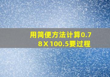 用简便方法计算,0.78Ⅹ100.5要过程