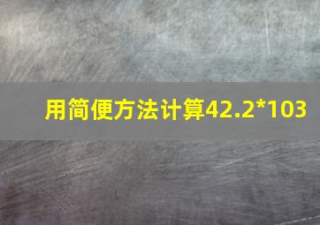 用简便方法计算42.2*103