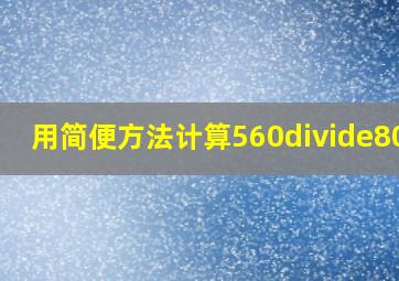 用简便方法计算560÷80=?