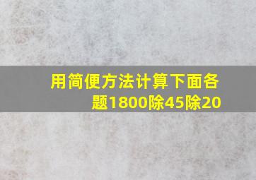 用简便方法计算下面各题1800除45除20