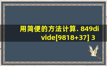 用简便的方法计算. 849÷[98(18+37)] (351...