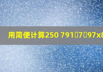 用简便计算250 791ﾁ7ￊ97x82