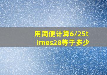 用简便计算6/25×28等于多少